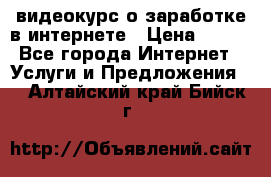 видеокурс о заработке в интернете › Цена ­ 970 - Все города Интернет » Услуги и Предложения   . Алтайский край,Бийск г.
